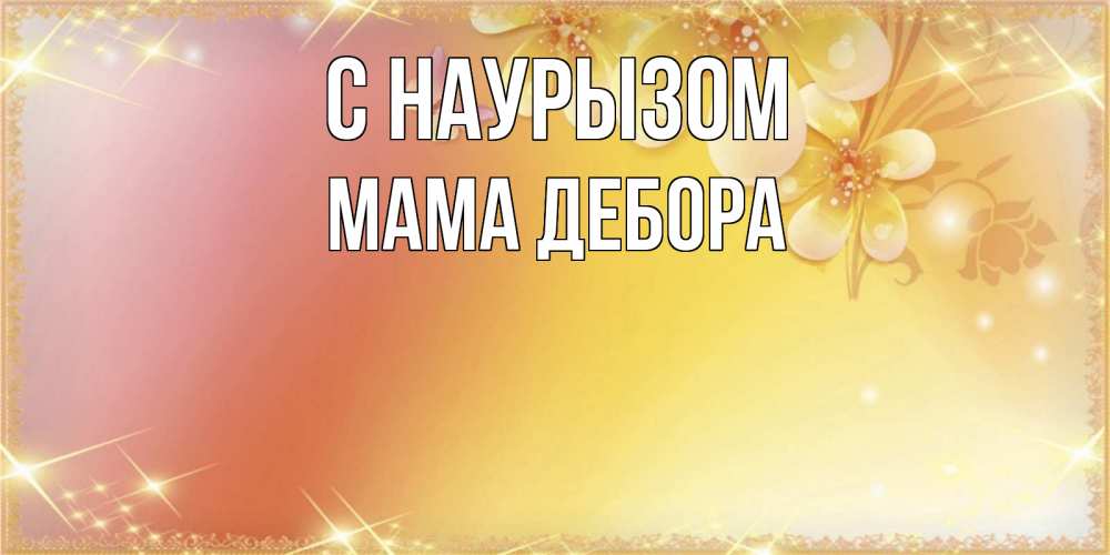 Открытка на каждый день с именем, Мама-Дебора С наурызом бесплатные открытки на праздник весны наурыз Прикольная открытка с пожеланием онлайн скачать бесплатно 