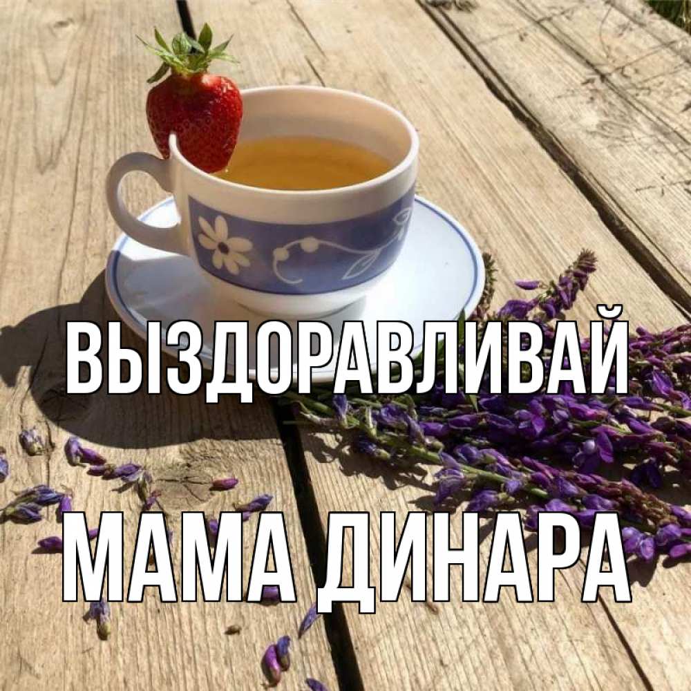 Открытка на каждый день с именем, Мама-Динара Выздоравливай чай Прикольная открытка с пожеланием онлайн скачать бесплатно 