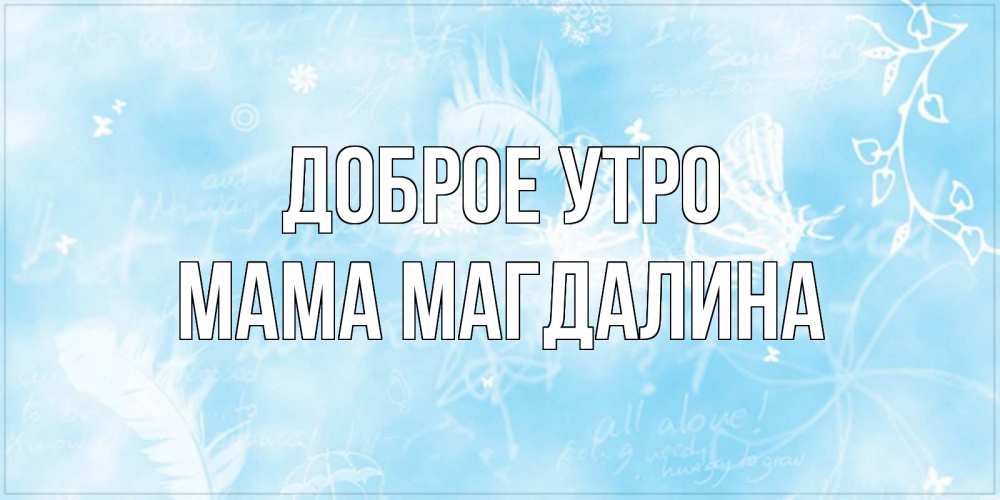 Открытка на каждый день с именем, Мама-Магдалина Доброе утро красивые открытки зимнее Прикольная открытка с пожеланием онлайн скачать бесплатно 