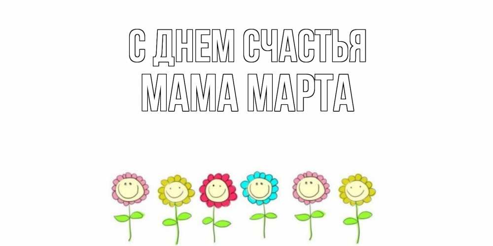 Открытка на каждый день с именем, Мама-Марта С днем счастья улыбка, цветы Прикольная открытка с пожеланием онлайн скачать бесплатно 