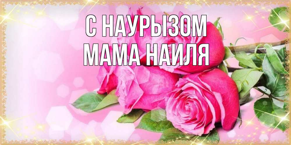 Открытка на каждый день с именем, Мама-Наиля С наурызом открытка с розами на праздник весны наурыз Прикольная открытка с пожеланием онлайн скачать бесплатно 