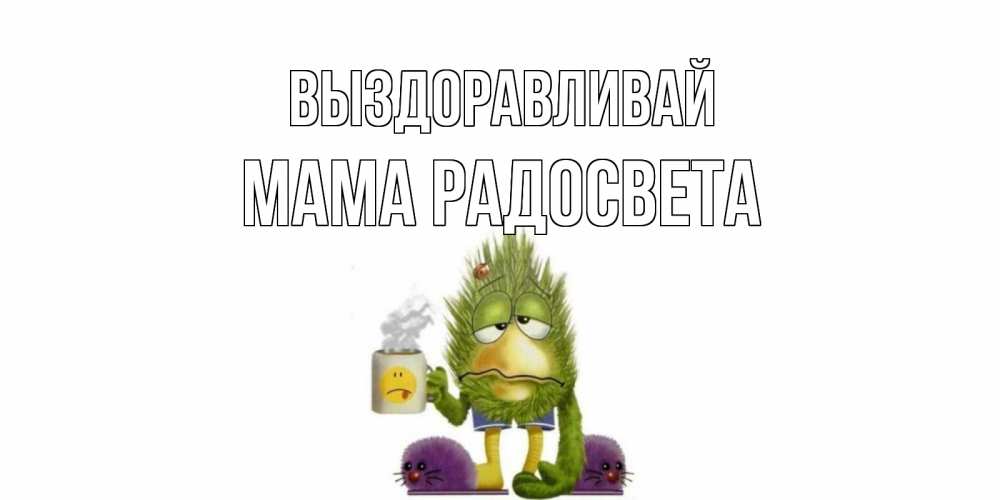 Открытка на каждый день с именем, Мама-Радосвета Выздоравливай выздоравливайте быстрее Прикольная открытка с пожеланием онлайн скачать бесплатно 