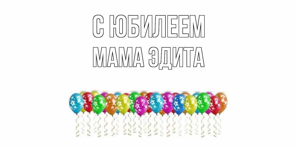 Открытка на каждый день с именем, Мама-Эдита С юбилеем Воздушные шары, звезды Прикольная открытка с пожеланием онлайн скачать бесплатно 