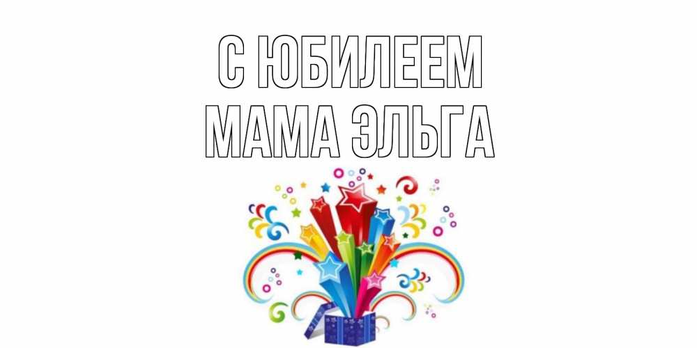 Открытка на каждый день с именем, Мама-Эльга С юбилеем Коробка,радуга,звезды Прикольная открытка с пожеланием онлайн скачать бесплатно 