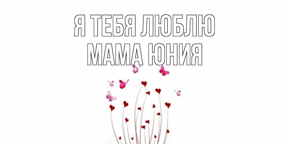 Открытка на каждый день с именем, Мама-Юния Я тебя люблю бабо Прикольная открытка с пожеланием онлайн скачать бесплатно 