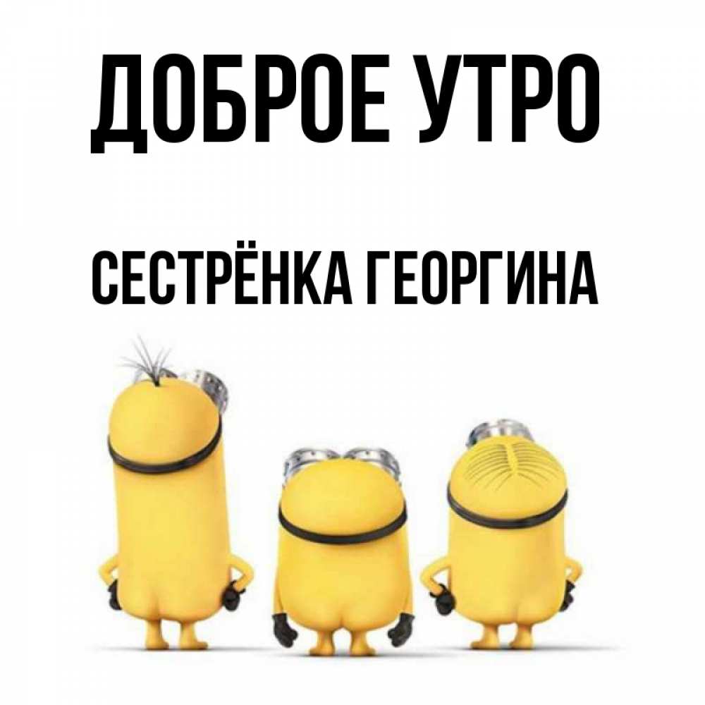 Открытка на каждый день с именем, Сестрёнка-Георгина Доброе утро подписать открытку онлайн бесплатно Прикольная открытка с пожеланием онлайн скачать бесплатно 