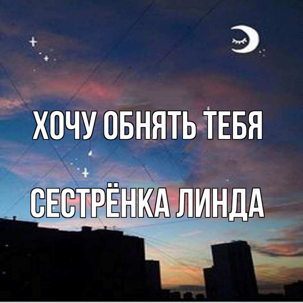 Открытка на каждый день с именем, Сестрёнка-Линда Хочу обнять тебя звездное небо Прикольная открытка с пожеланием онлайн скачать бесплатно 