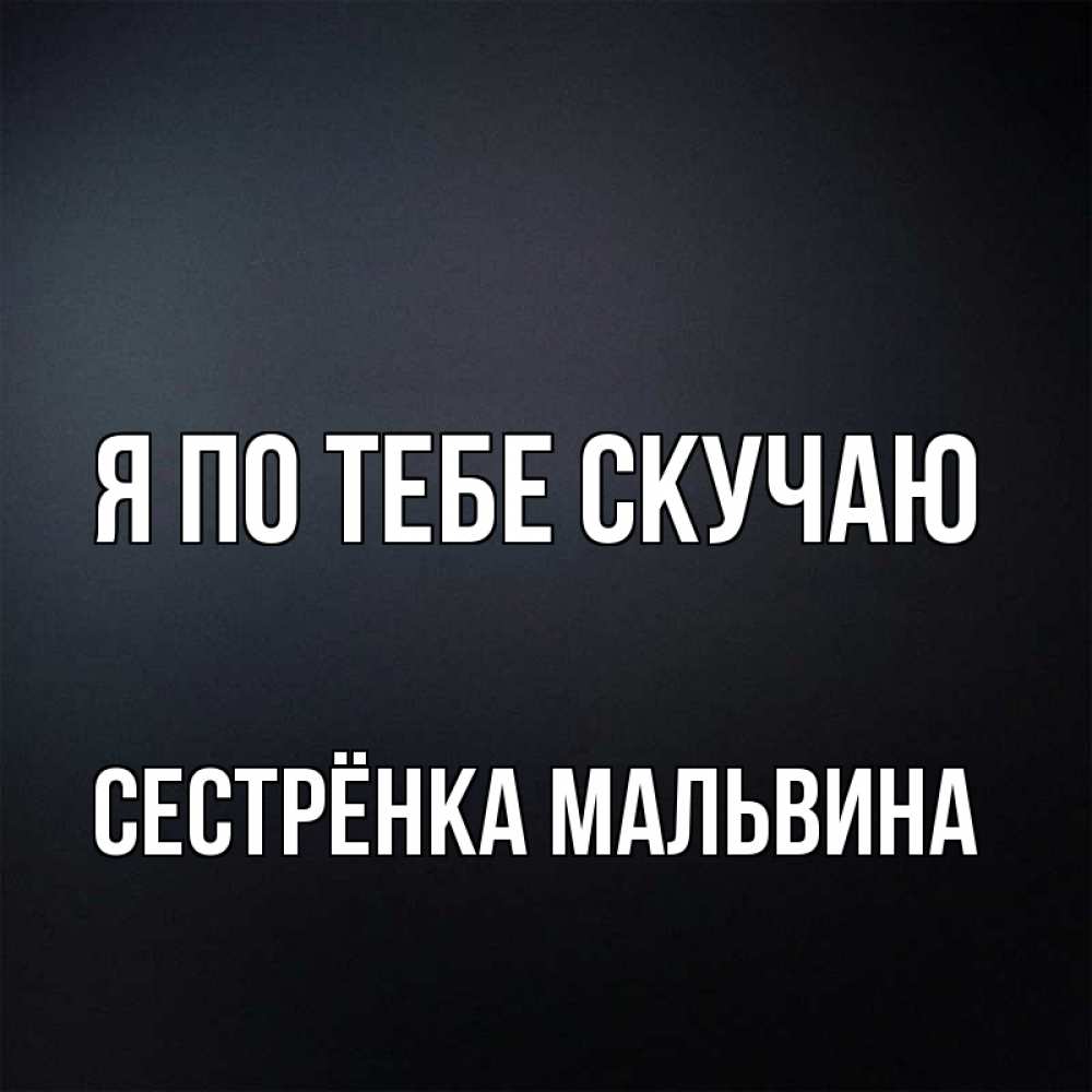Открытка на каждый день с именем, Сестрёнка-Мальвина Я по тебе скучаю с подписью Прикольная открытка с пожеланием онлайн скачать бесплатно 