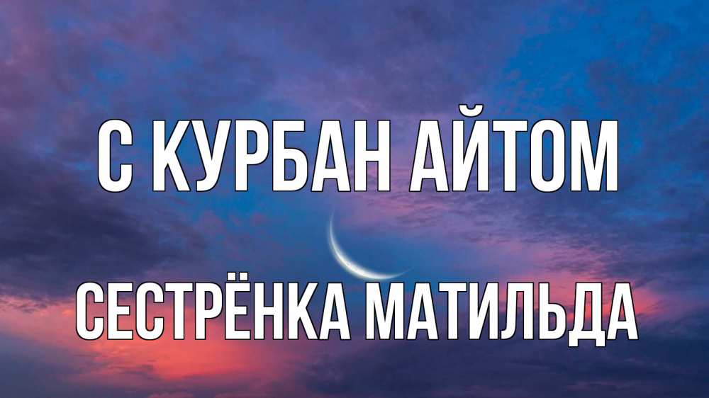 Открытка на каждый день с именем, Сестрёнка-Матильда С курбан айтом месяц 1 Прикольная открытка с пожеланием онлайн скачать бесплатно 
