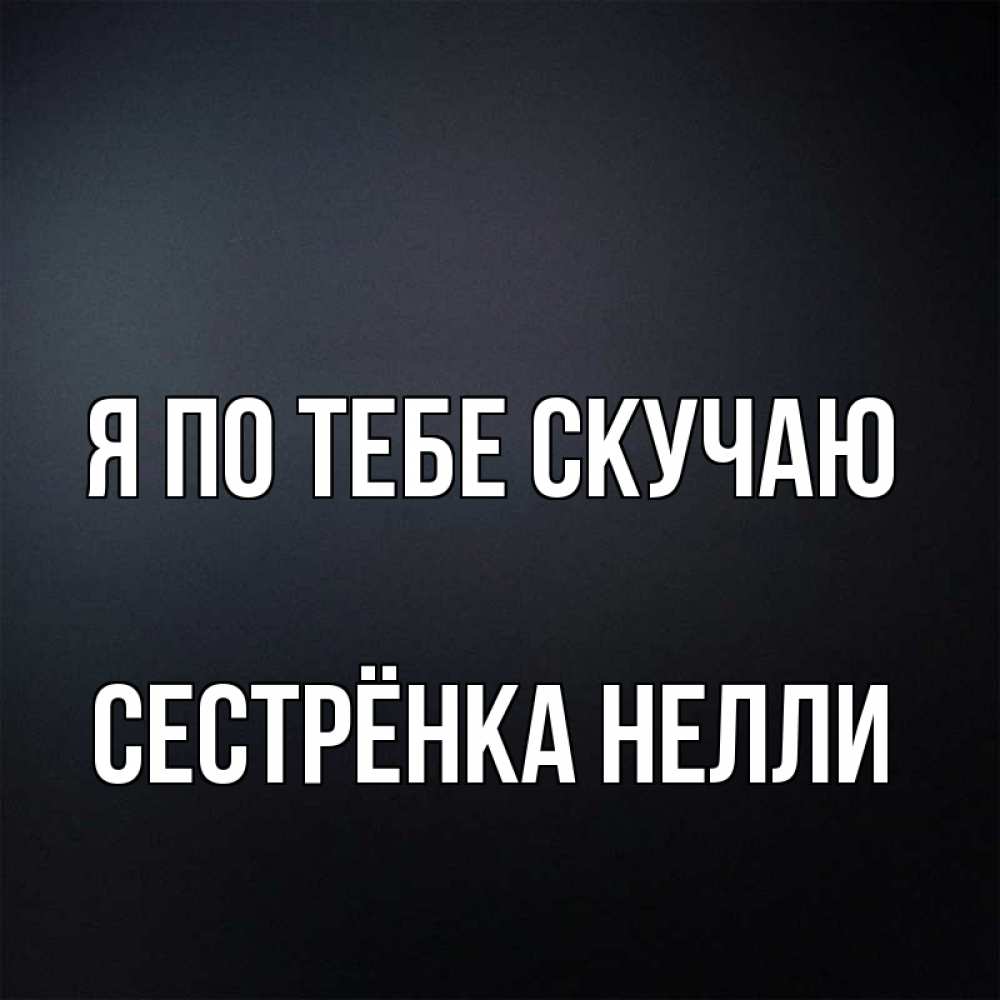 Открытка на каждый день с именем, Сестрёнка-Нелли Я по тебе скучаю с подписью Прикольная открытка с пожеланием онлайн скачать бесплатно 