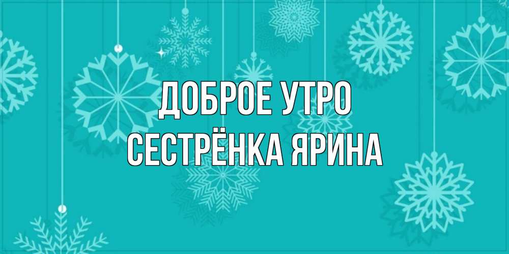 Открытка на каждый день с именем, Сестрёнка-Ярина Доброе утро открытка со снежинками Прикольная открытка с пожеланием онлайн скачать бесплатно 