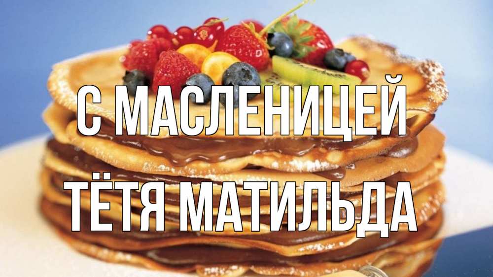 Открытка на каждый день с именем, Тётя-Матильда С масленицей торт, блины, ягоды Прикольная открытка с пожеланием онлайн скачать бесплатно 