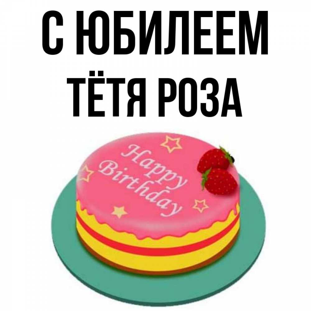 Открытка на каждый день с именем, Тётя-Роза С юбилеем торт, клубника, днюха Прикольная открытка с пожеланием онлайн скачать бесплатно 