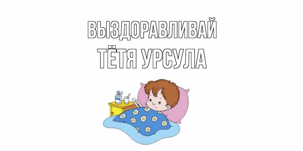 Открытка на каждый день с именем, Тётя-Урсула Выздоравливай не болейте дети Прикольная открытка с пожеланием онлайн скачать бесплатно 