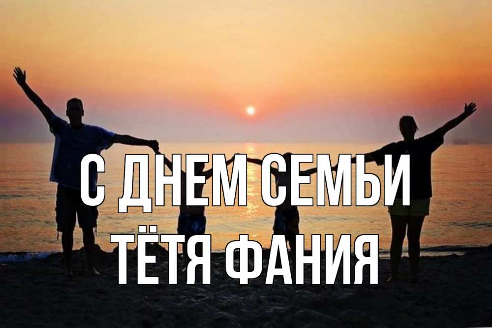 Открытка на каждый день с именем, Тётя-Фания С днем семьи мама, папа, дети, дочка,сын, море, пляж, закат Прикольная открытка с пожеланием онлайн скачать бесплатно 
