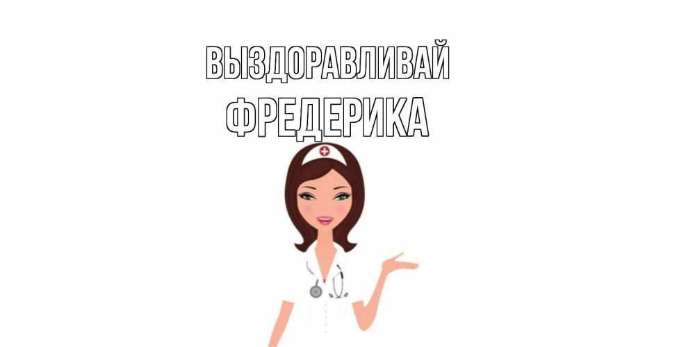 Открытка на каждый день с именем, Фредерика Выздоравливай не болей с медсестрой Прикольная открытка с пожеланием онлайн скачать бесплатно 