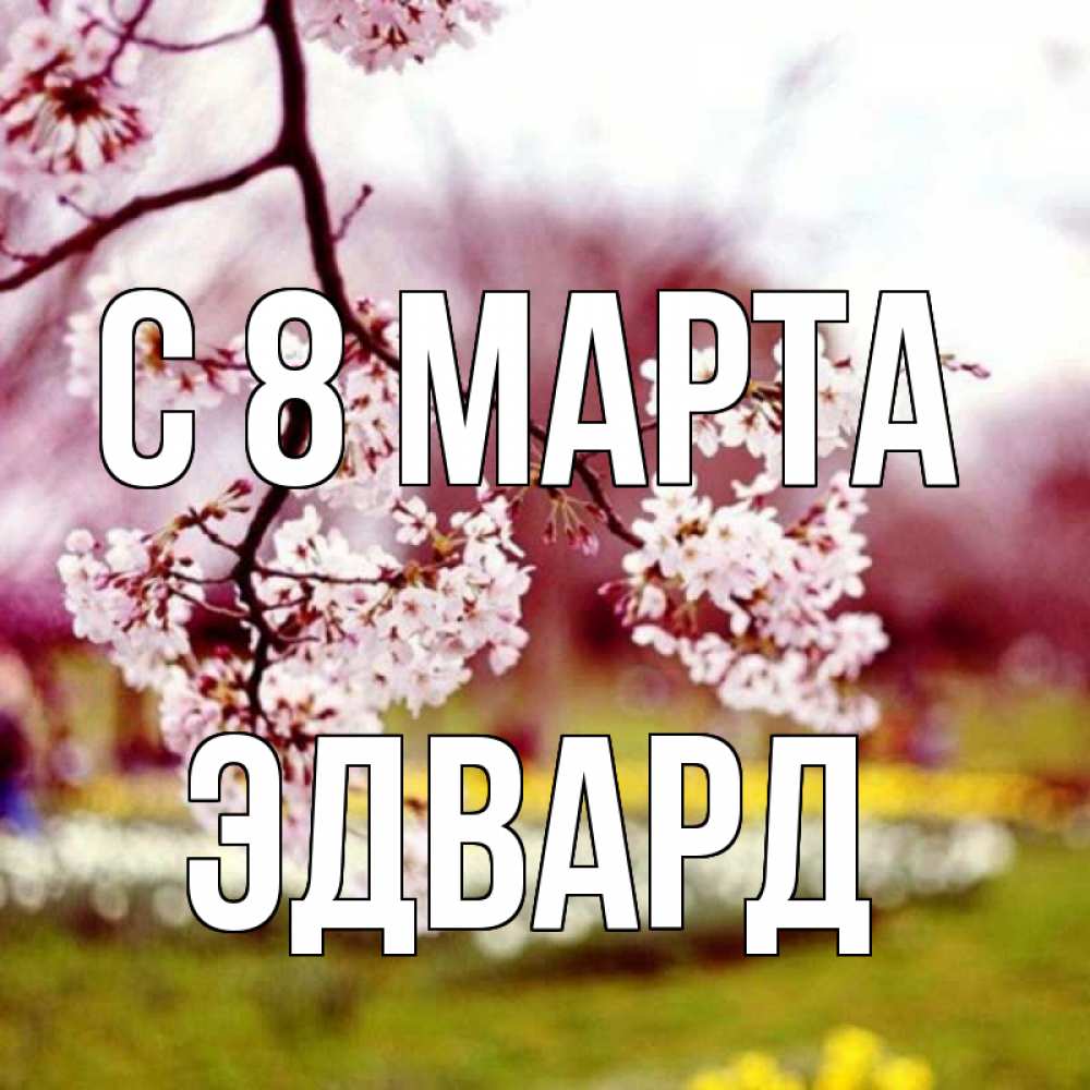 Открытка на каждый день с именем, Эдвард С 8 марта яблоня Прикольная открытка с пожеланием онлайн скачать бесплатно 