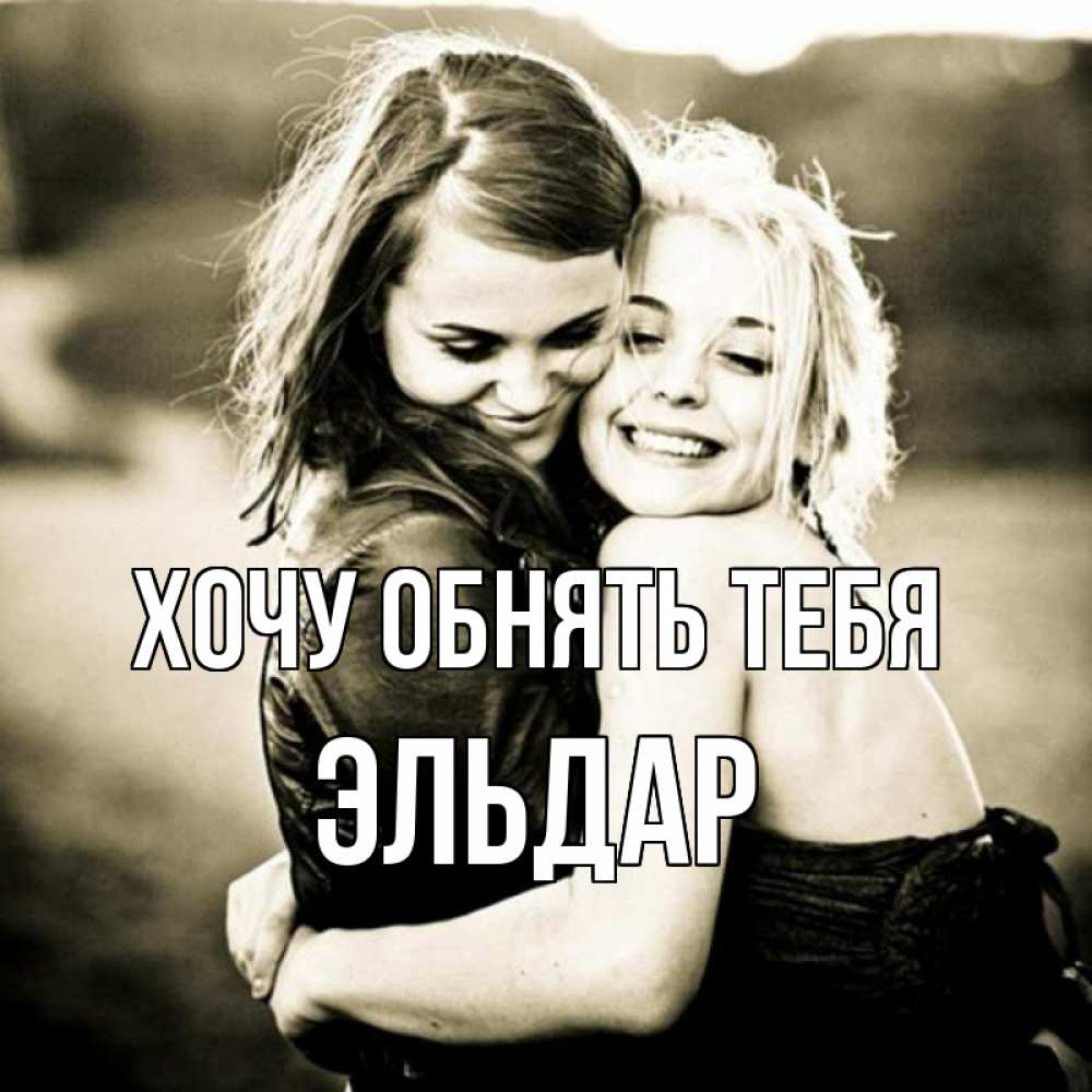 Открытка на каждый день с именем, Эльдар Хочу обнять тебя девочки обнимаются Прикольная открытка с пожеланием онлайн скачать бесплатно 