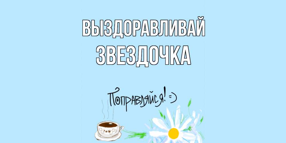 Открытка на каждый день с именем, ЗВЕЗДОЧКА Выздоравливай чай Прикольная открытка с пожеланием онлайн скачать бесплатно 