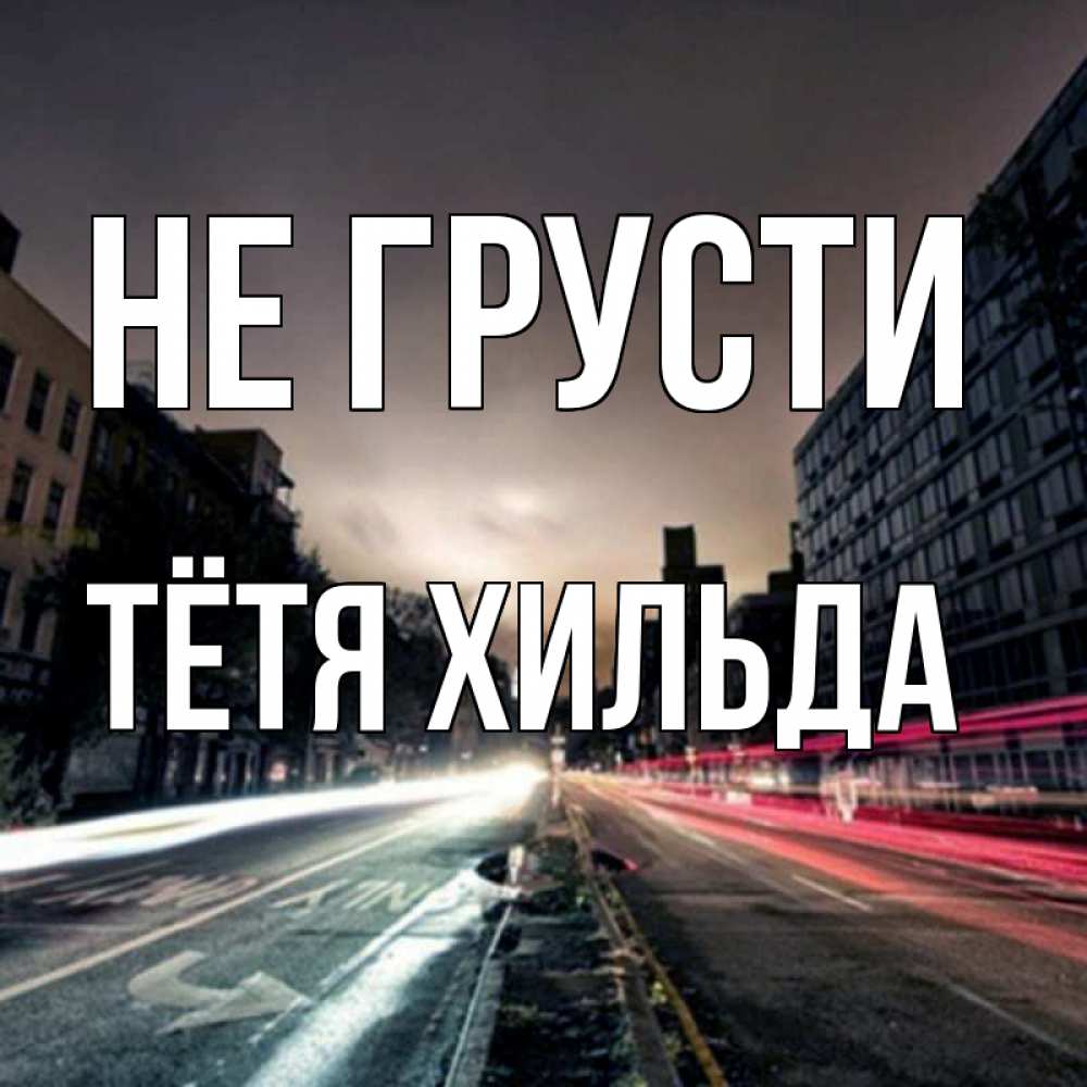 Открытка на каждый день с именем, Тётя-Хильда Не грусти съемка ночью Прикольная открытка с пожеланием онлайн скачать бесплатно 