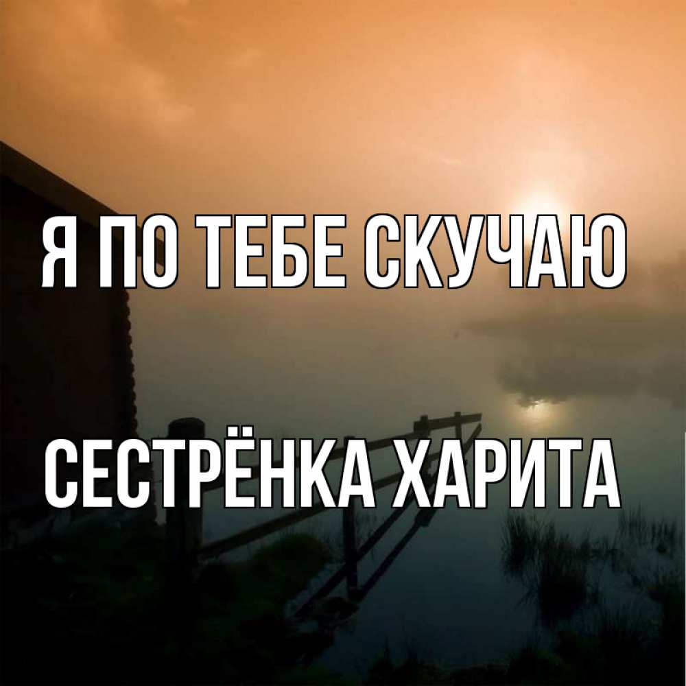 Открытка на каждый день с именем, Сестрёнка-Харита Я по тебе скучаю приходи ко мне на чай Прикольная открытка с пожеланием онлайн скачать бесплатно 