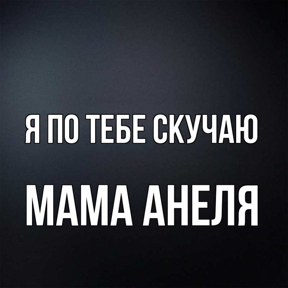 Открытка на каждый день с именем, Мама-Анеля Я по тебе скучаю с подписью Прикольная открытка с пожеланием онлайн скачать бесплатно 