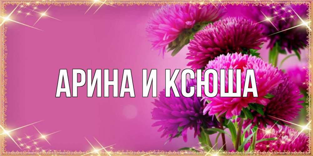Открытка на каждый день с именем, Арина-и-Ксюша Главная садовые цветы на 8 марта Прикольная открытка с пожеланием онлайн скачать бесплатно 