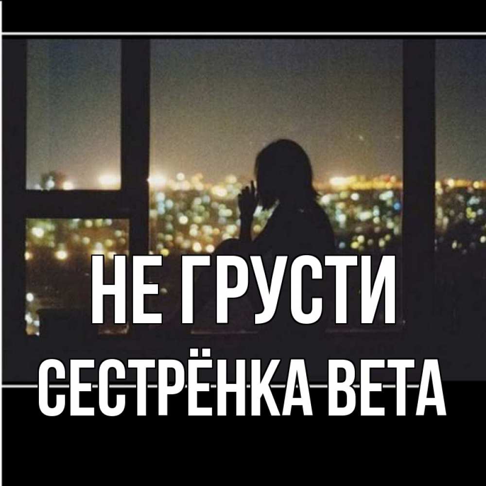 Открытка на каждый день с именем, Сестрёнка-Вета Не грусти смотрит на ночной город Прикольная открытка с пожеланием онлайн скачать бесплатно 