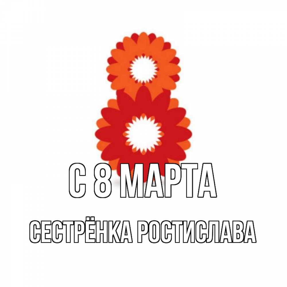 Открытка на каждый день с именем, Сестрёнка-Ростислава С 8 марта восьмерка из лепестков Прикольная открытка с пожеланием онлайн скачать бесплатно 