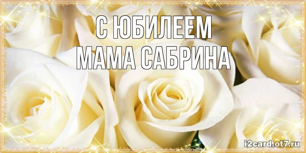Открытка на каждый день с именем, Мама-Сабрина С юбилеем розочки белого цвета на открытке Прикольная открытка с пожеланием онлайн скачать бесплатно 