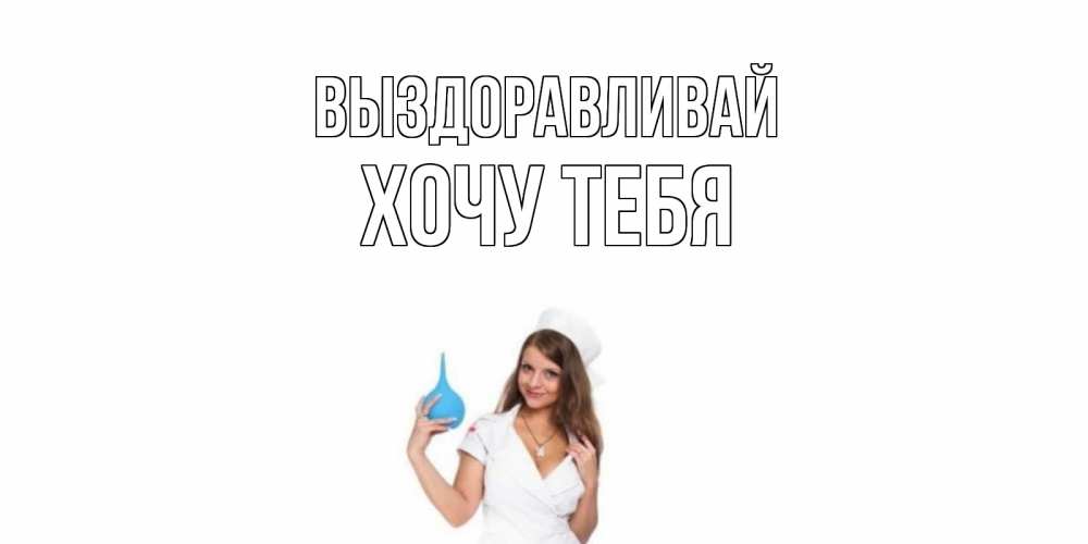 Открытка на каждый день с именем, Хочу-тебя Выздоравливай клизма Прикольная открытка с пожеланием онлайн скачать бесплатно 