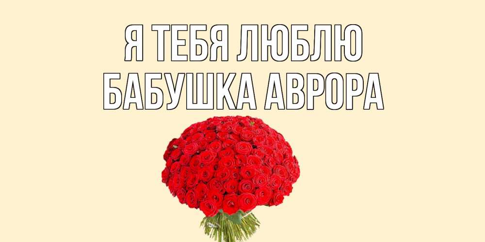 Открытка на каждый день с именем, Бабушка-Аврора Я тебя люблю розы Прикольная открытка с пожеланием онлайн скачать бесплатно 