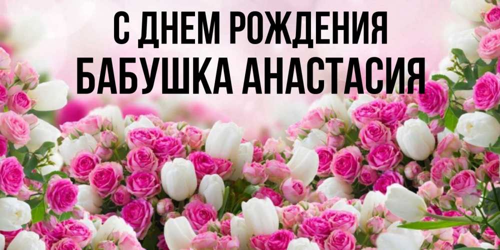 Открытка на каждый день с именем, Бабушка-Анастасия С днем рождения открытка с разными розами Прикольная открытка с пожеланием онлайн скачать бесплатно 
