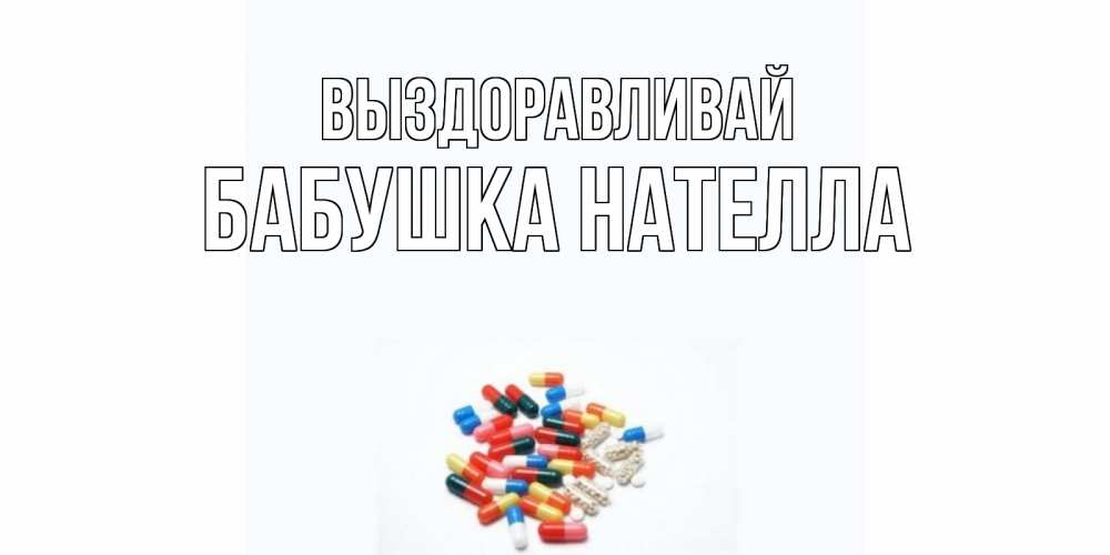Открытка на каждый день с именем, Бабушка-Нателла Выздоравливай таблетки Прикольная открытка с пожеланием онлайн скачать бесплатно 