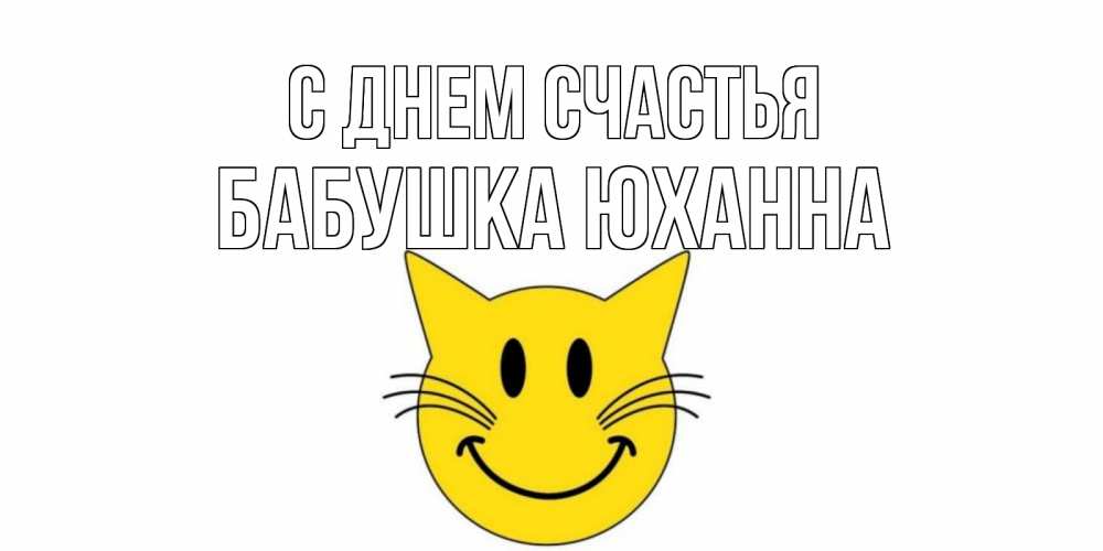 Открытка на каждый день с именем, Бабушка-Юханна С днем счастья кот, улыбка Прикольная открытка с пожеланием онлайн скачать бесплатно 