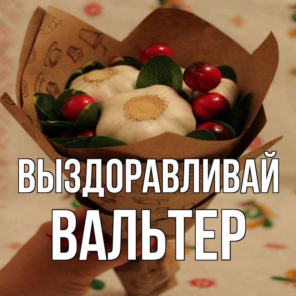 Открытка на каждый день с именем, Вальтер Выздоравливай букет из фитонцидов и витамина c Прикольная открытка с пожеланием онлайн скачать бесплатно 