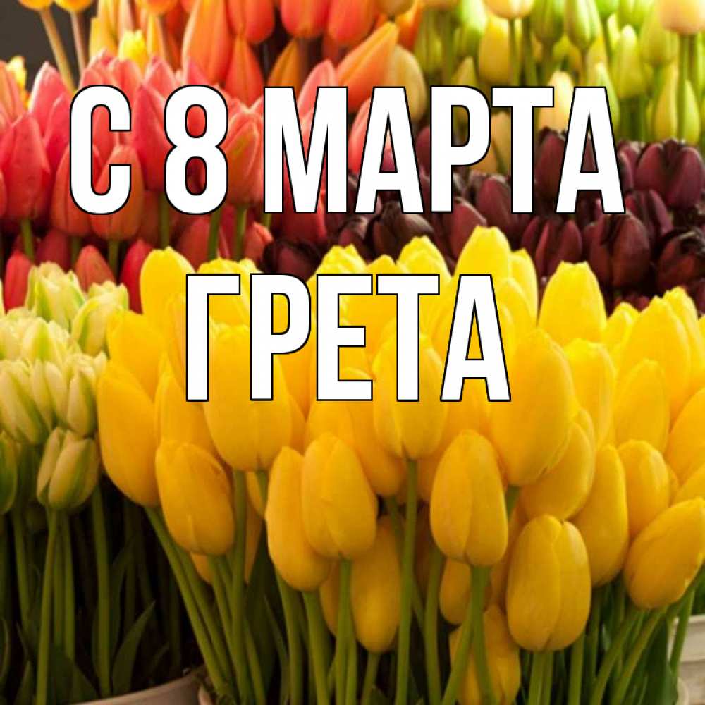 Открытка на каждый день с именем, Грета С 8 МАРТА цветы Прикольная открытка с пожеланием онлайн скачать бесплатно 