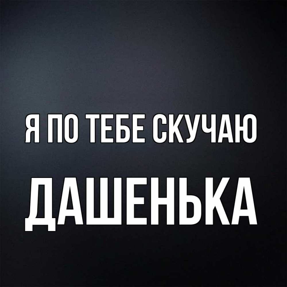 Открытка на каждый день с именем, Дашенька Я по тебе скучаю с подписью Прикольная открытка с пожеланием онлайн скачать бесплатно 