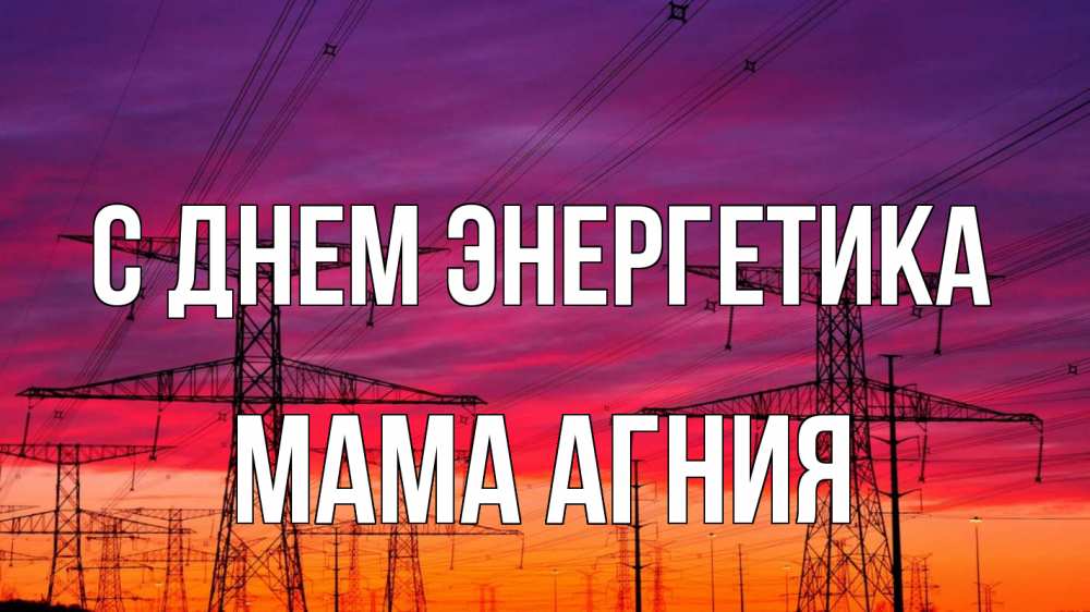 Открытка на каждый день с именем, Мама-Агния С днем энергетика энергия электричество закат Прикольная открытка с пожеланием онлайн скачать бесплатно 