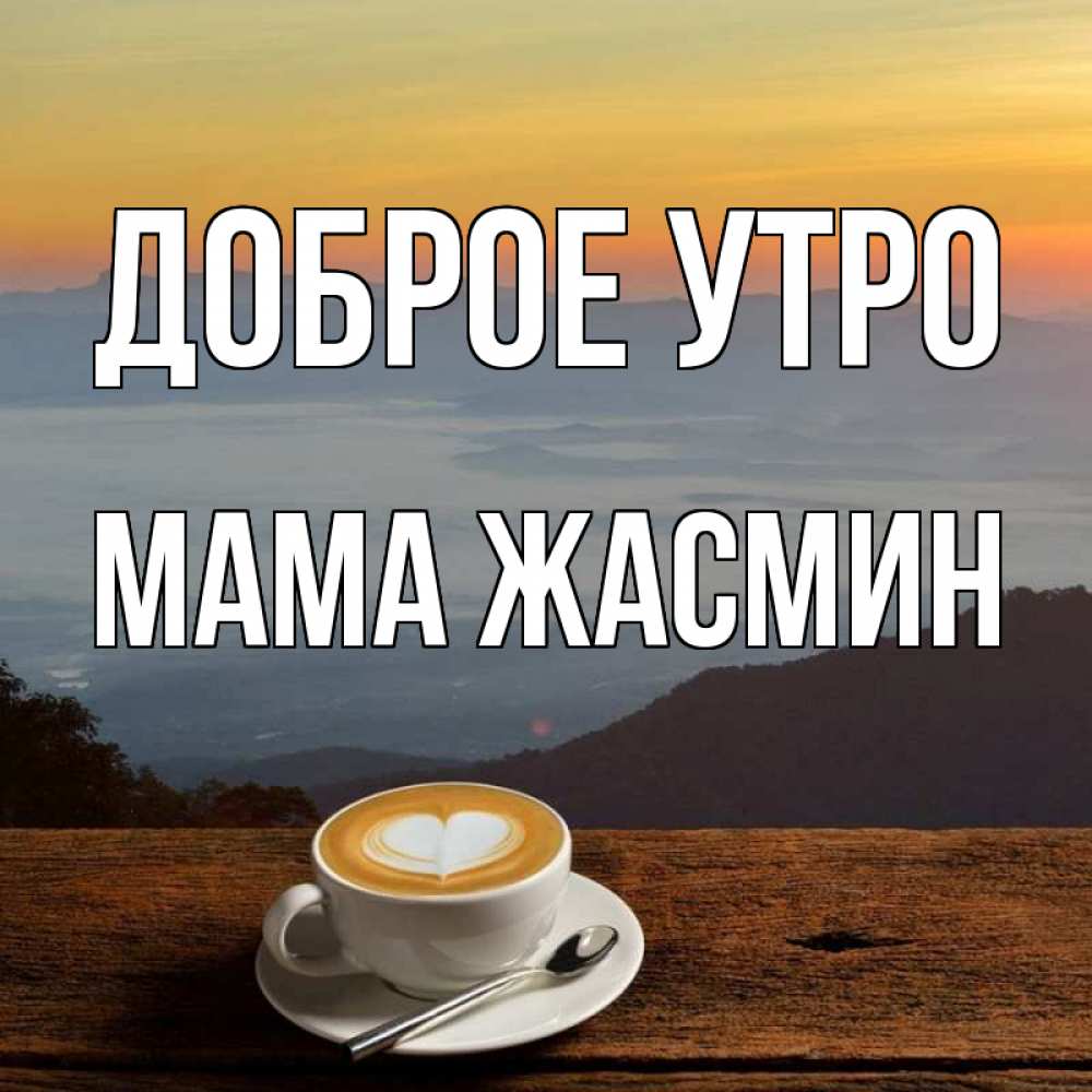 Открытка на каждый день с именем, Мама-Жасмин Доброе утро кофе на высоте Прикольная открытка с пожеланием онлайн скачать бесплатно 