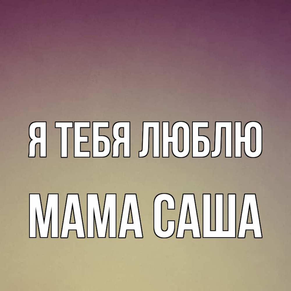 Открытка на каждый день с именем, Мама-Саша Я тебя люблю для любимой Прикольная открытка с пожеланием онлайн скачать бесплатно 