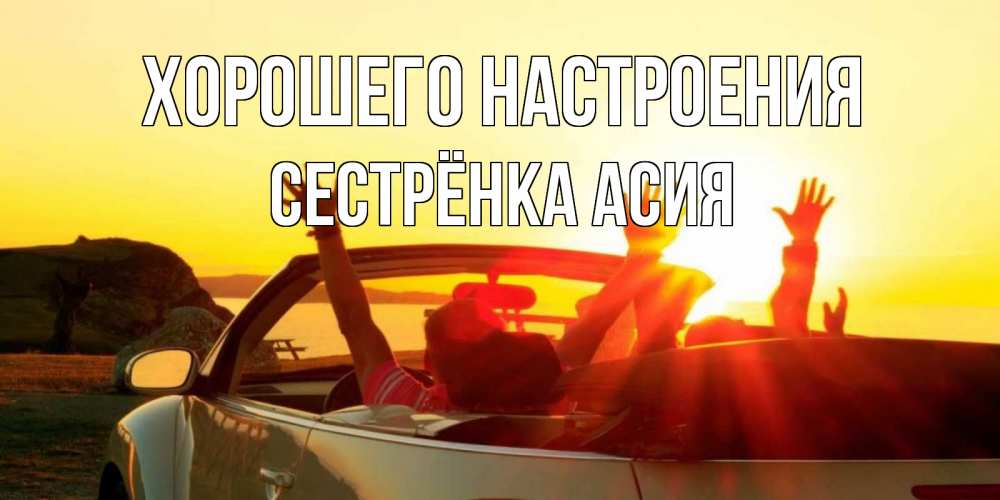 Открытка на каждый день с именем, Сестрёнка-Асия Хорошего настроения фото счастливые люди в хорошем настроении Прикольная открытка с пожеланием онлайн скачать бесплатно 