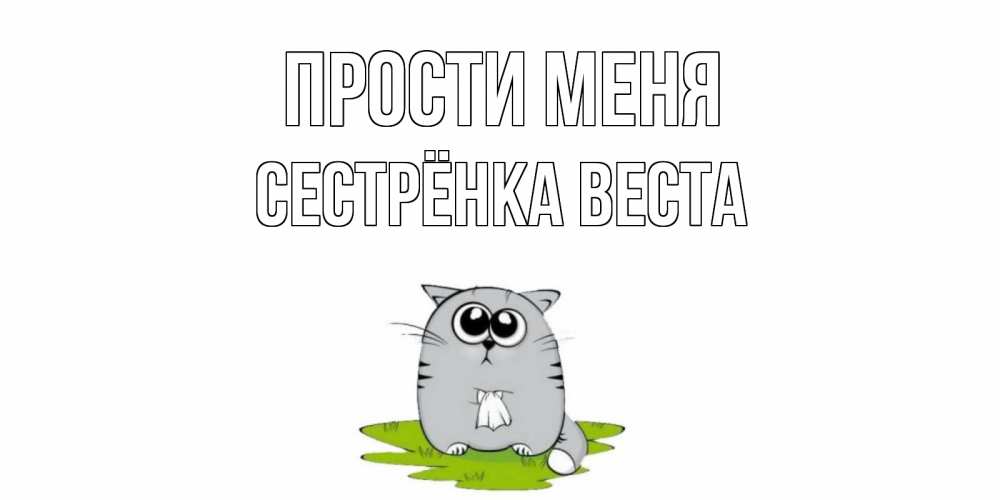 Открытка на каждый день с именем, Сестрёнка-Веста Прости меня открытка с котиком просящим прощения Прикольная открытка с пожеланием онлайн скачать бесплатно 