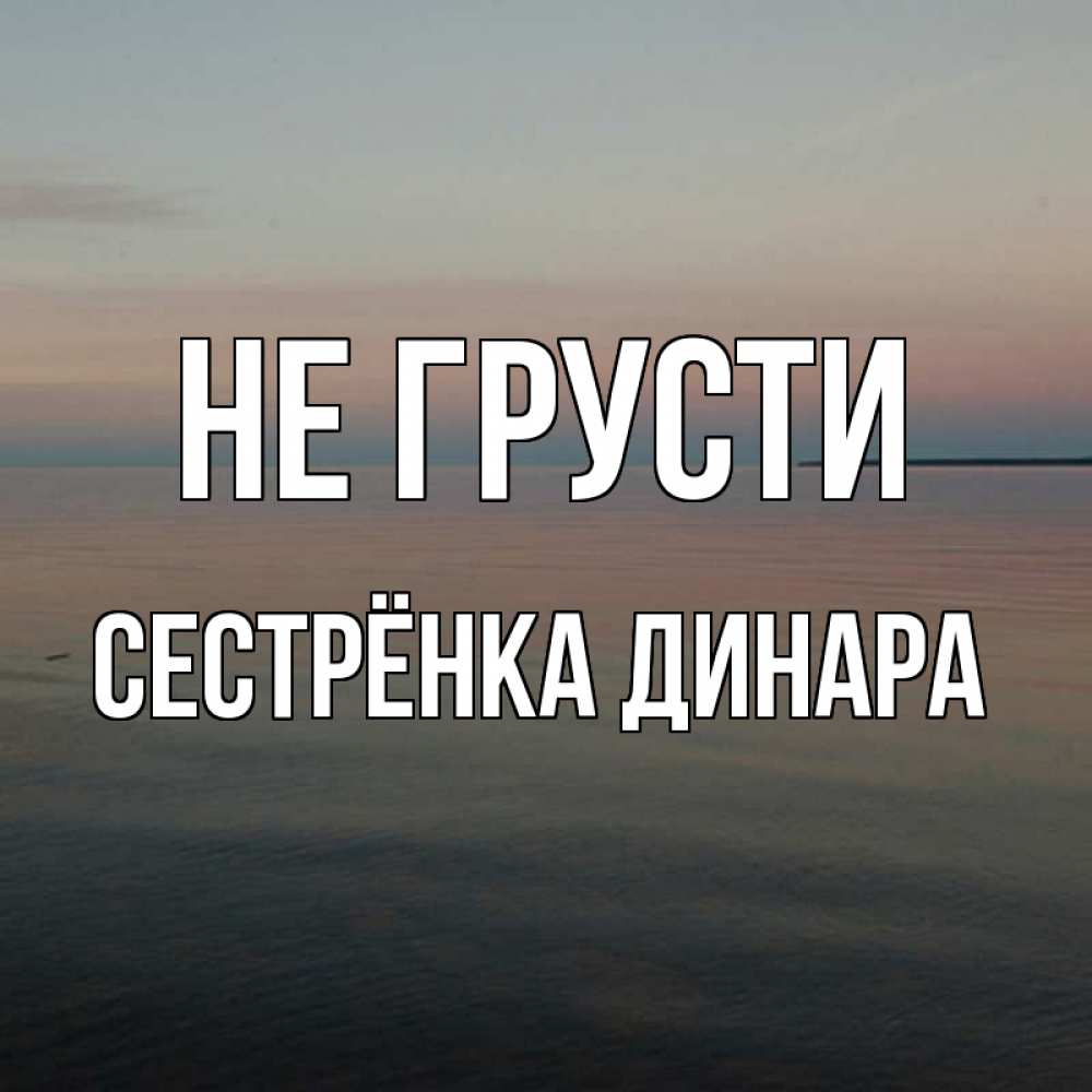Открытка на каждый день с именем, Сестрёнка-Динара Не грусти водная гладь Прикольная открытка с пожеланием онлайн скачать бесплатно 