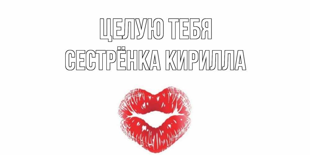 Открытка на каждый день с именем, Сестрёнка-Кирилла Целую тебя поцелуй Прикольная открытка с пожеланием онлайн скачать бесплатно 