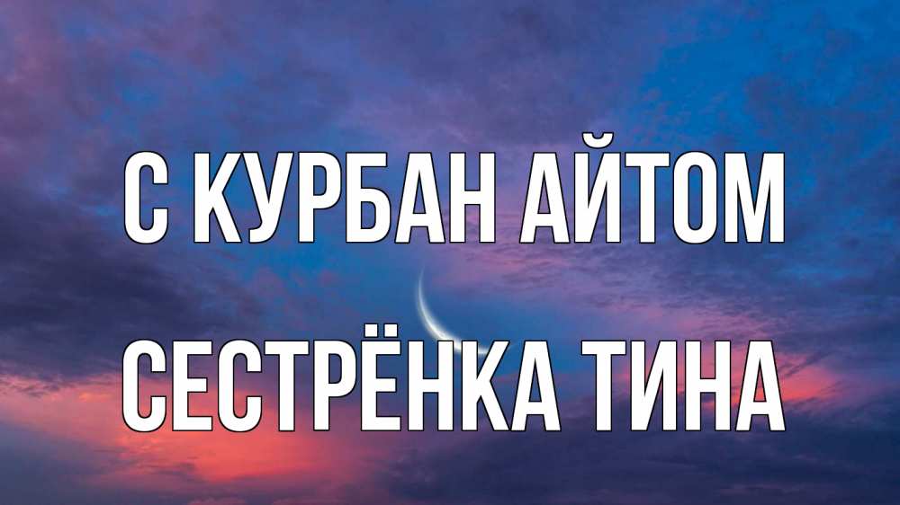 Открытка на каждый день с именем, Сестрёнка-Тина С курбан айтом месяц 1 Прикольная открытка с пожеланием онлайн скачать бесплатно 