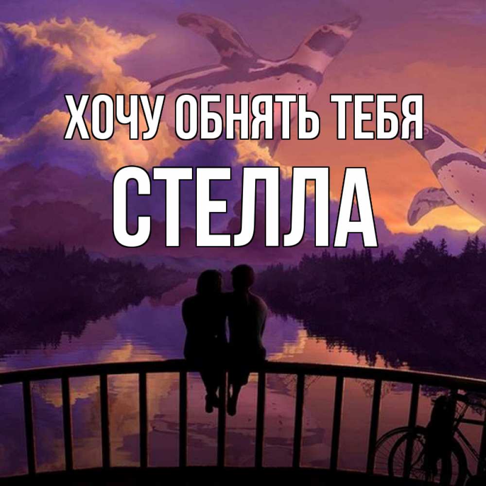 Открытка на каждый день с именем, Стелла Хочу обнять тебя парочка сидит на мосте или на набережной Прикольная открытка с пожеланием онлайн скачать бесплатно 