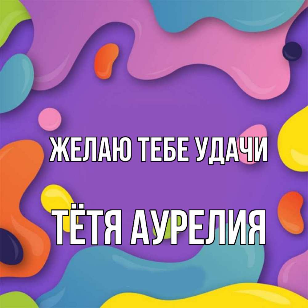Открытка на каждый день с именем, Тётя-Аурелия Желаю тебе удачи абстрактное что то Прикольная открытка с пожеланием онлайн скачать бесплатно 