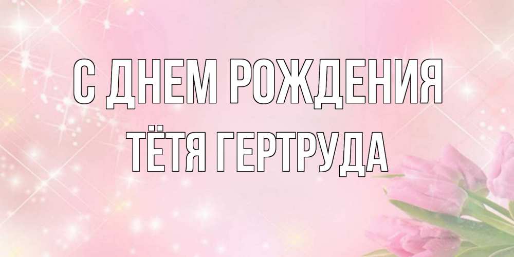 Открытка на каждый день с именем, Тётя-Гертруда С днем рождения открытки в нежных цветах Прикольная открытка с пожеланием онлайн скачать бесплатно 