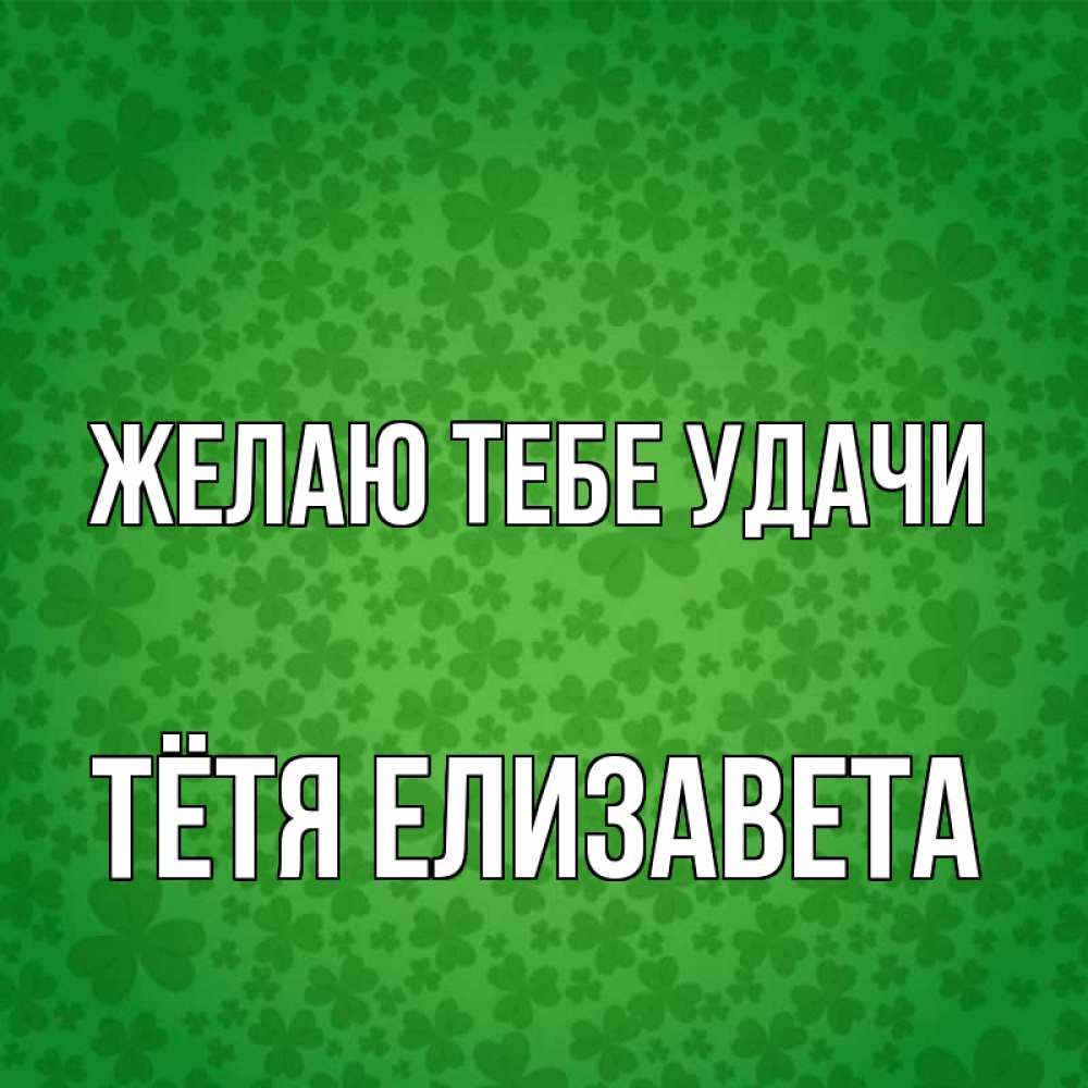 Открытка на каждый день с именем, Тётя-Елизавета Желаю тебе удачи много листочков на удачу Прикольная открытка с пожеланием онлайн скачать бесплатно 